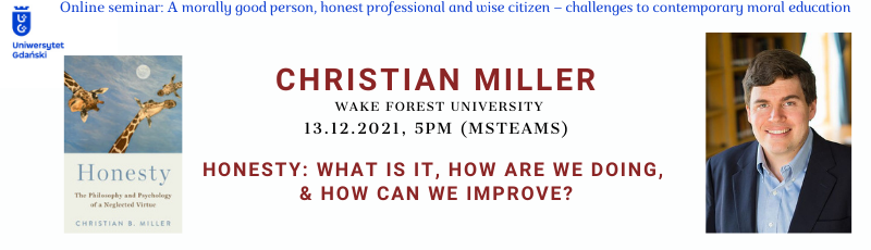 Christian Miller (A. C. Reid Professor of Philosophy, Wake Forest University) https://www.christianbmiller.com  13.12.2021, 5 pm (MS Teams)  Title: Honesty: What is It, How are we Doing, and How can We Improve?